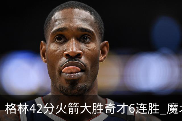 格林42分火箭大胜奇才6连胜 魔术克黄蜂4连胜