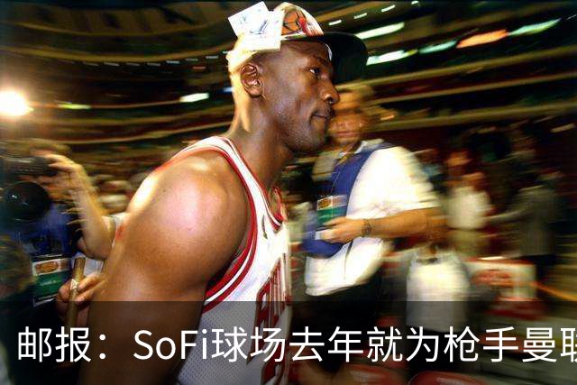 邮报：SoFi球场去年就为枪手曼联友谊赛做准备